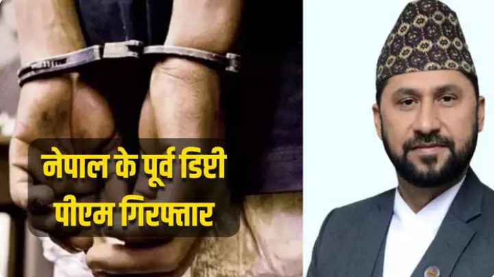 नेपाल के पूर्व डिप्टी पीएम गिरफ्तार, 1.35 अरब रुपए के भ्रष्टाचार का आरोप, सरकार पर जमकर बरसे