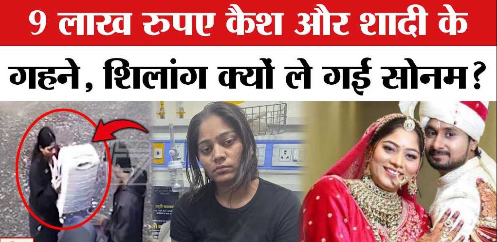 नौ लाख रुपये नकद और शादी के सारे गहने लेकर शिलांग पहुंची थी सोनम
